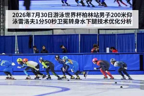 2026年7月30日游泳世界杯柏林站男子200米仰泳雷洛夫1分50秒卫冕转身水下腿技术优化分析