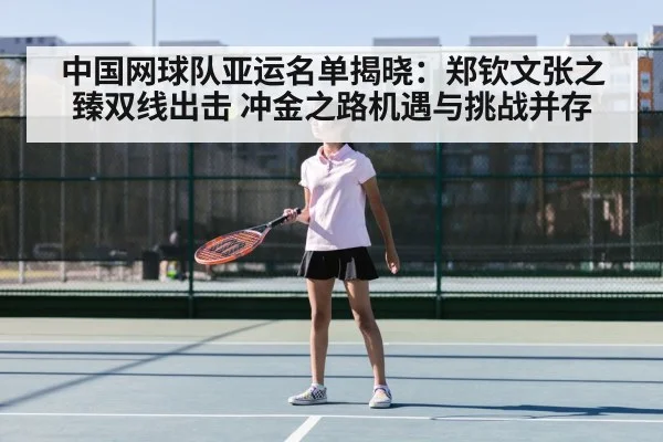 中国网球队亚运名单揭晓:郑钦文张之臻双线出击 冲金之路机遇与挑战并存
