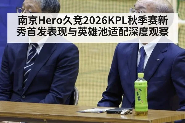南京Hero久竞2026KPL秋季赛新秀首发表现与英雄池适配深度观察