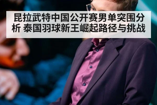 昆拉武特中国公开赛男单突围分析 泰国羽球新王崛起路径与挑战
